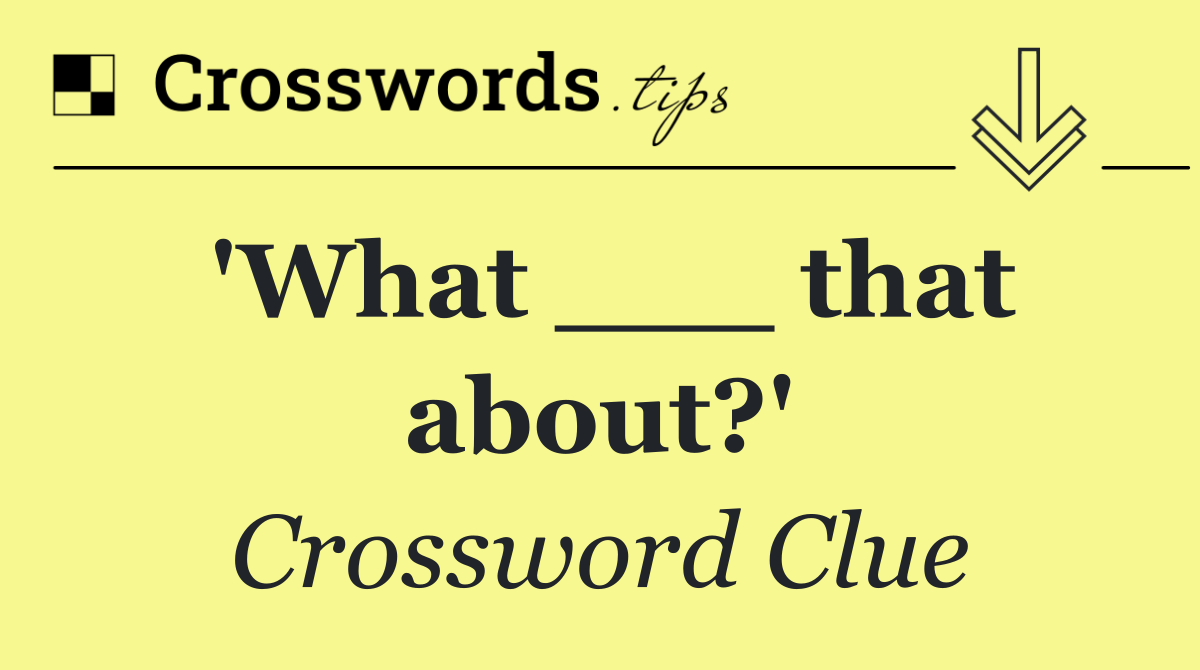 'What ___ that about?'