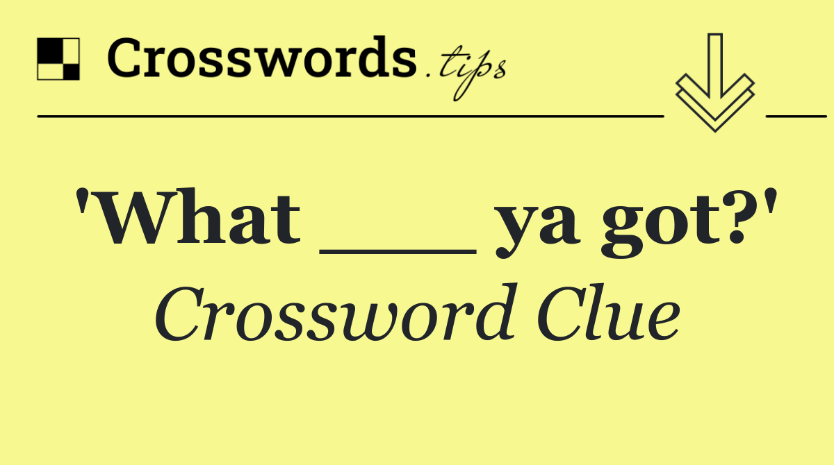 'What ___ ya got?'