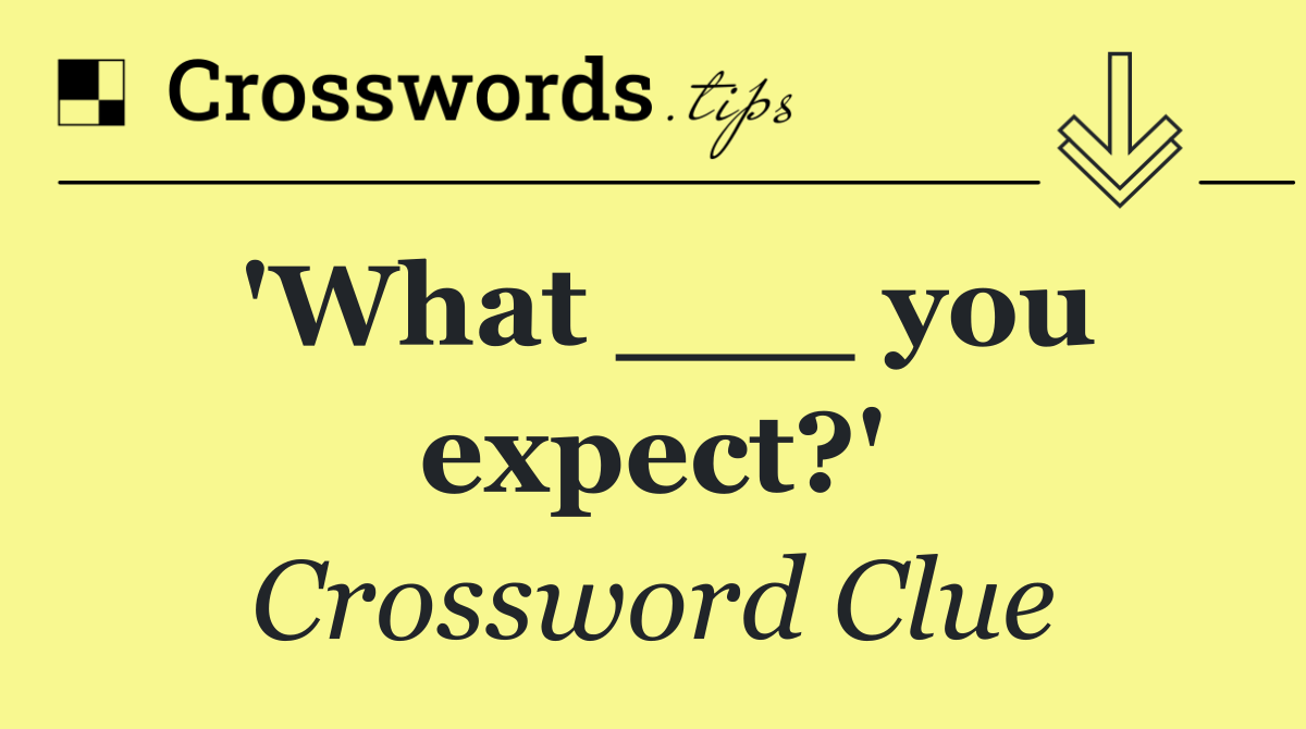 'What ___ you expect?'