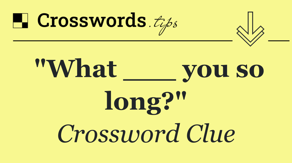 "What ___ you so long?"
