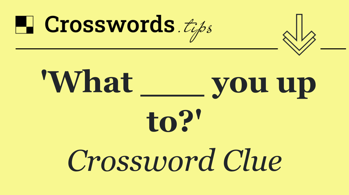 'What ___ you up to?'