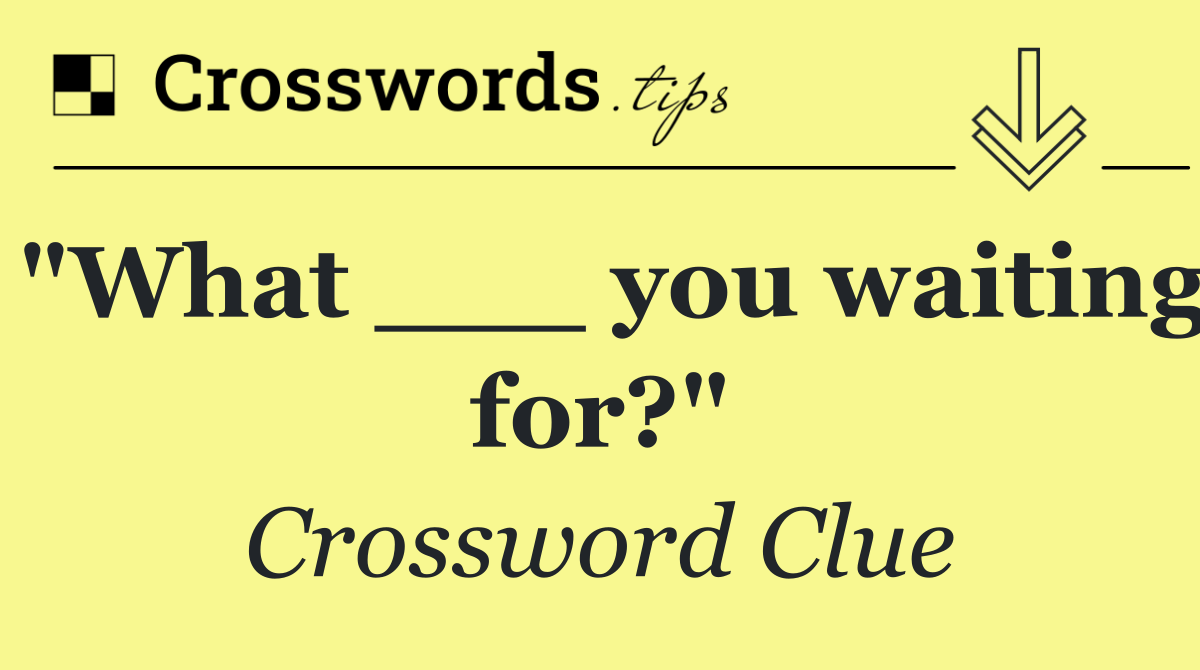 "What ___ you waiting for?"