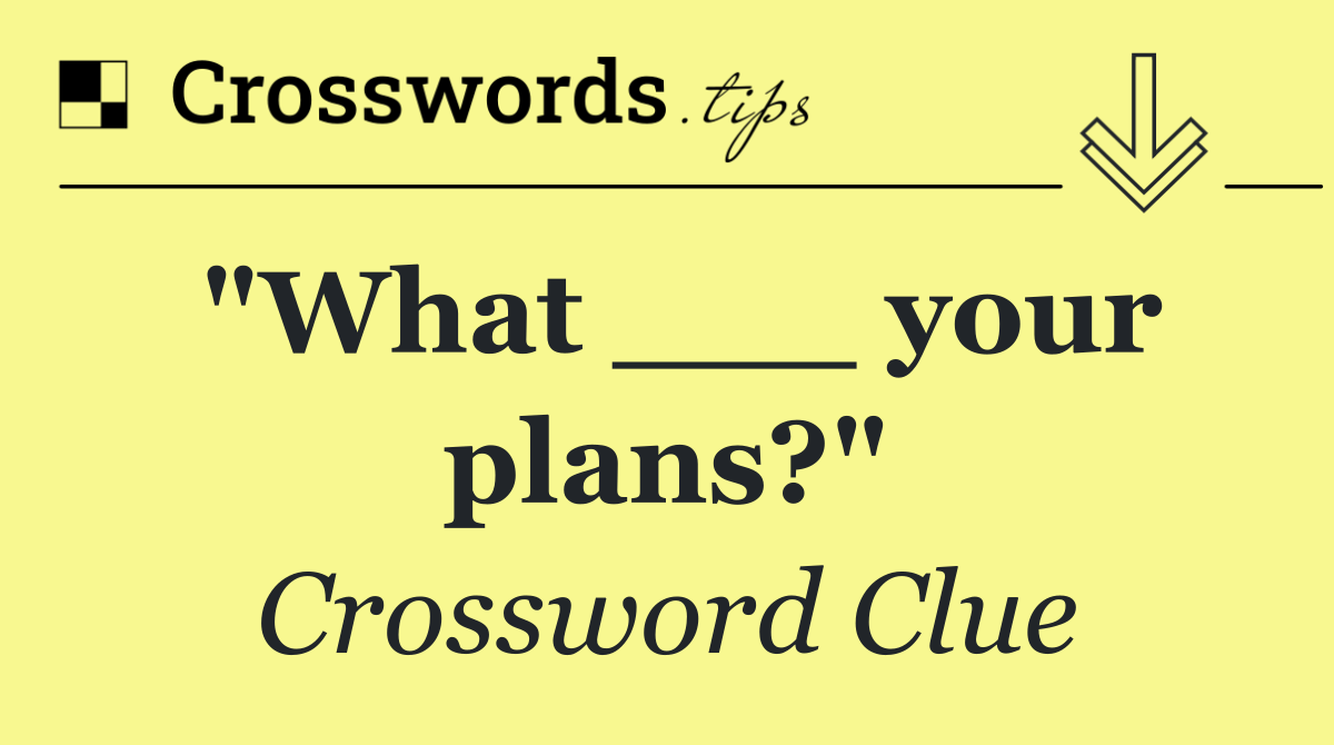 "What ___ your plans?"
