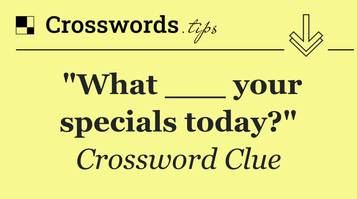 "What ___ your specials today?"