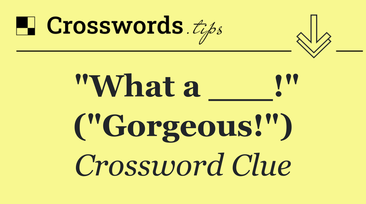 "What a ___!" ("Gorgeous!")
