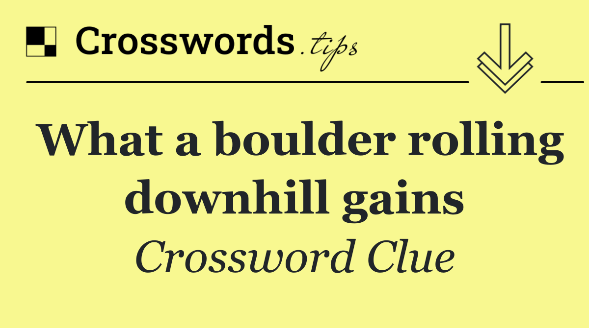 What a boulder rolling downhill gains