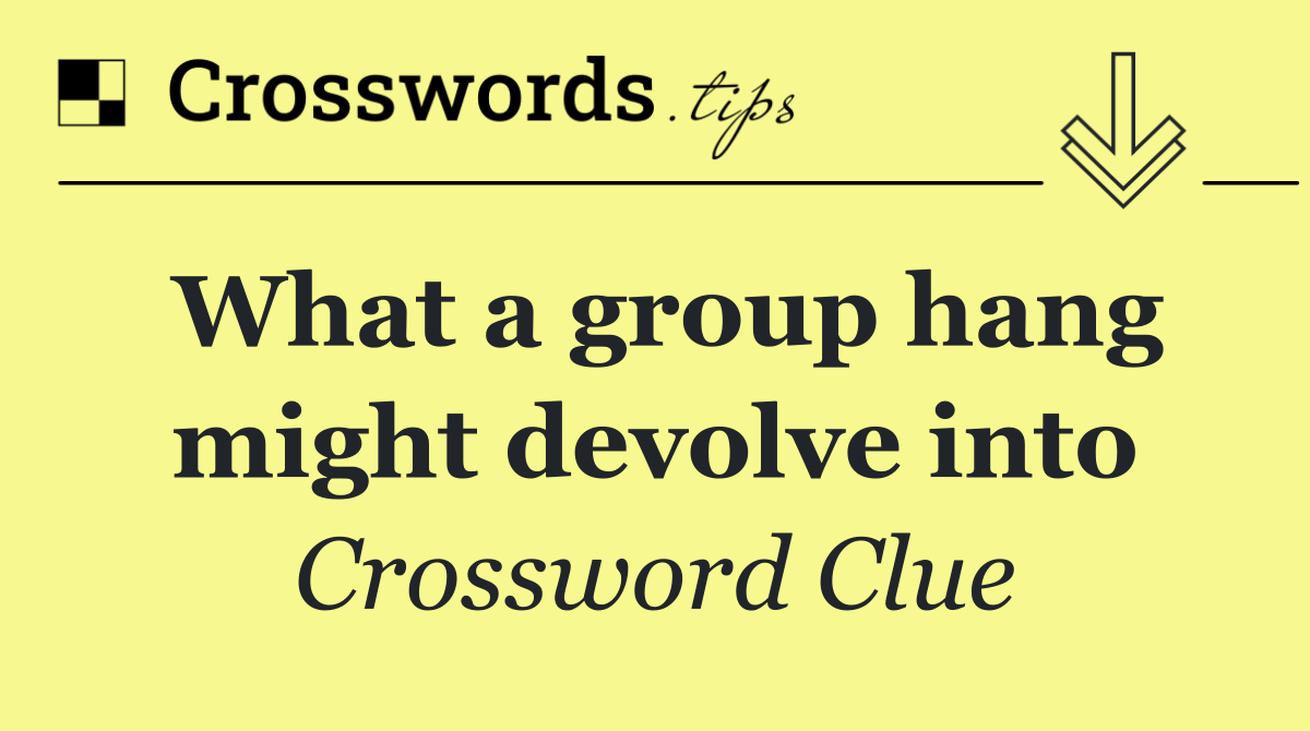 What a group hang might devolve into