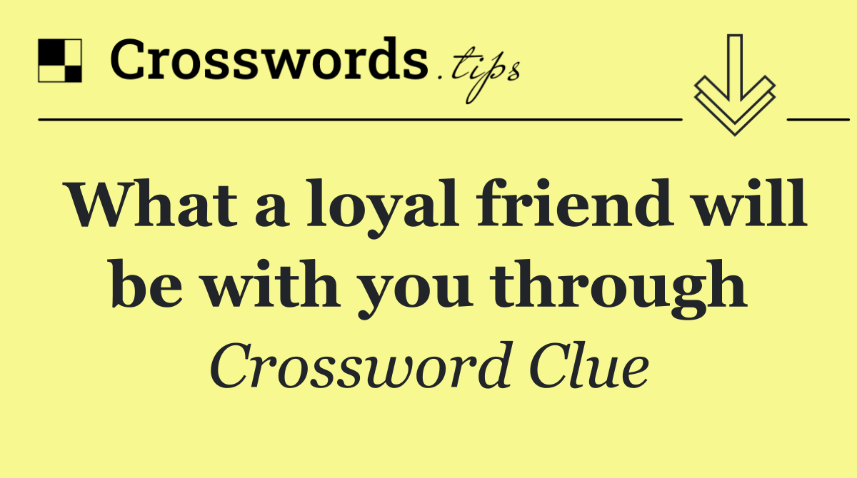 What a loyal friend will be with you through