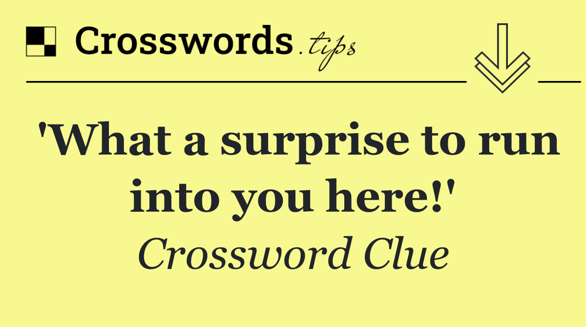 'What a surprise to run into you here!'