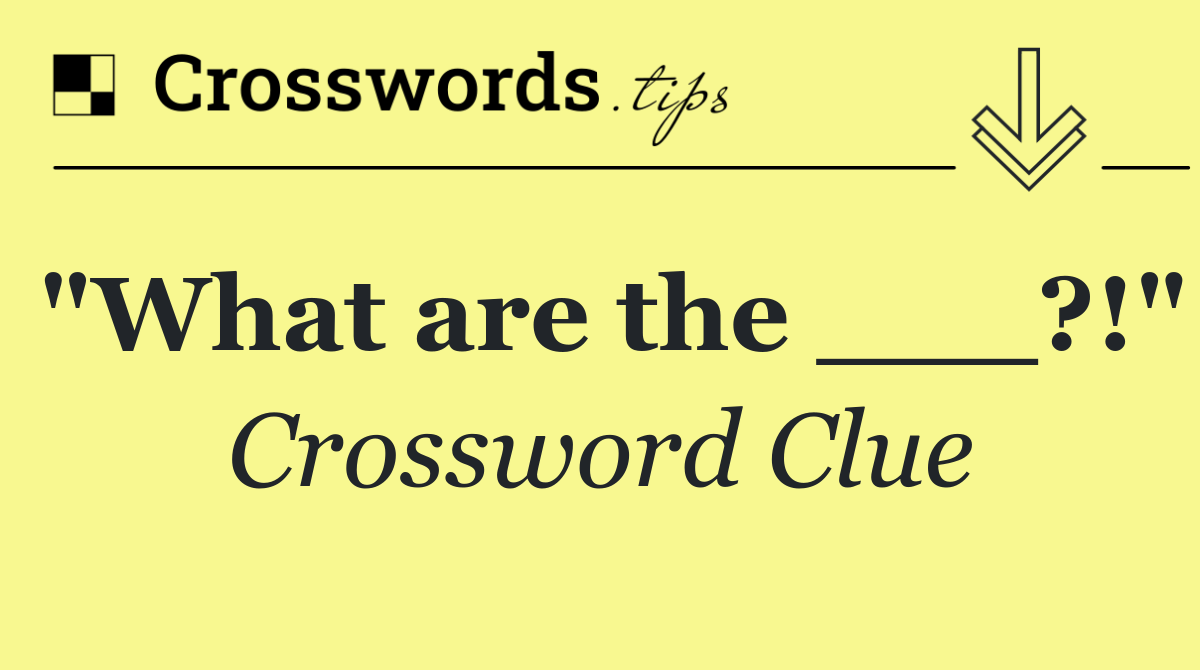 "What are the ___?!"