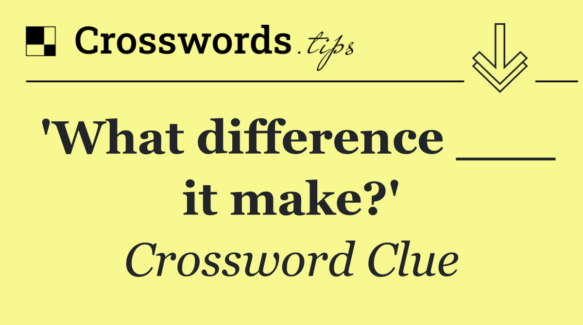 'What difference ___ it make?'