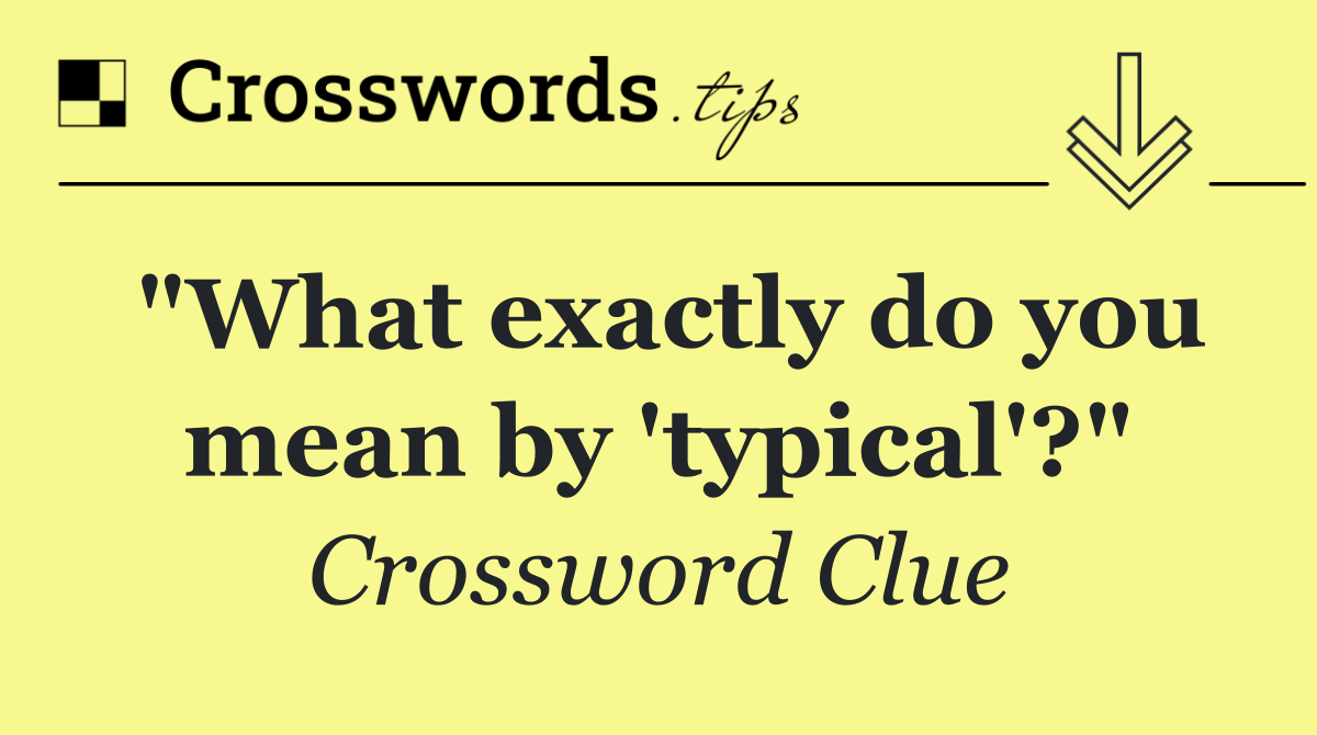 "What exactly do you mean by 'typical'?"