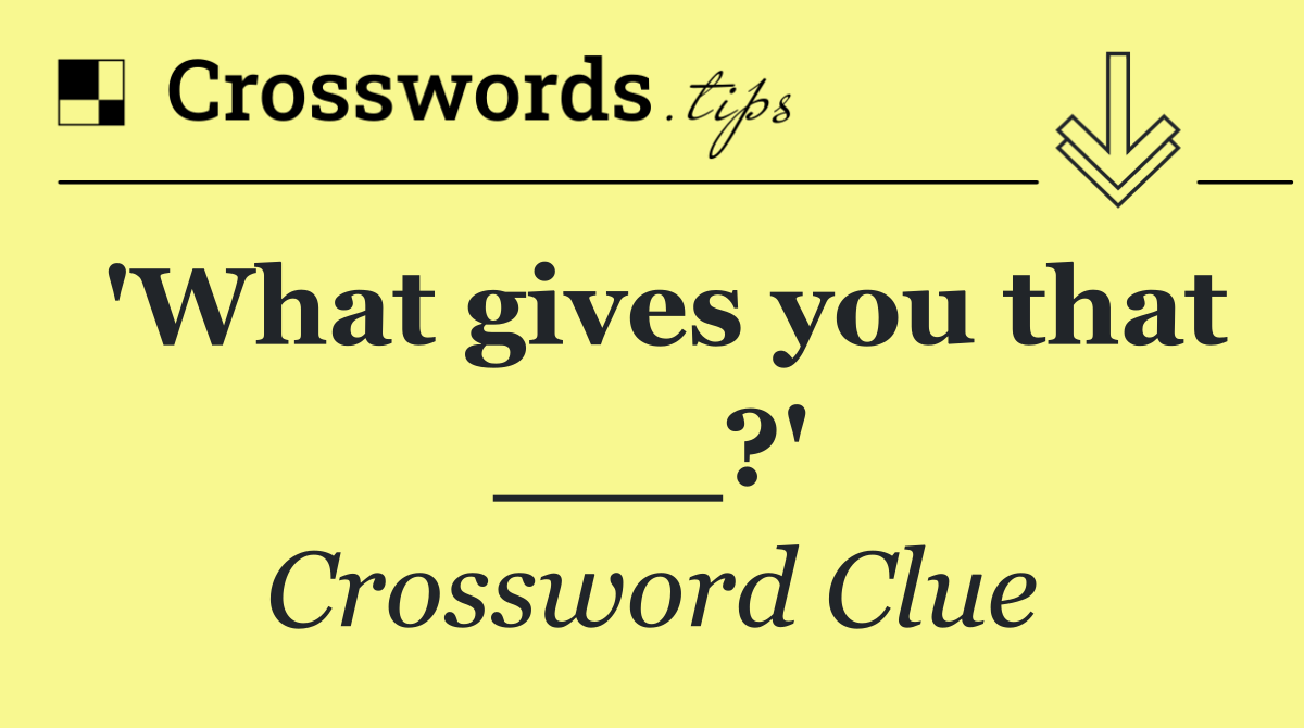 'What gives you that ___?'