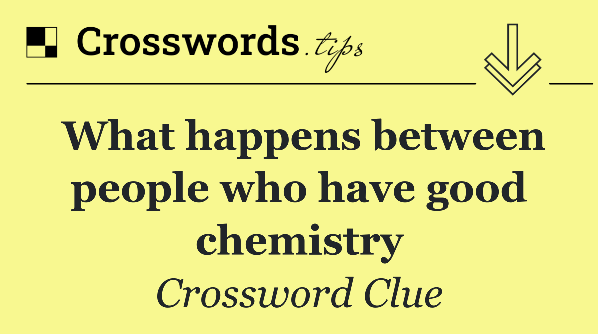 What happens between people who have good chemistry