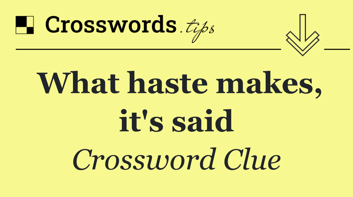 What haste makes, it's said