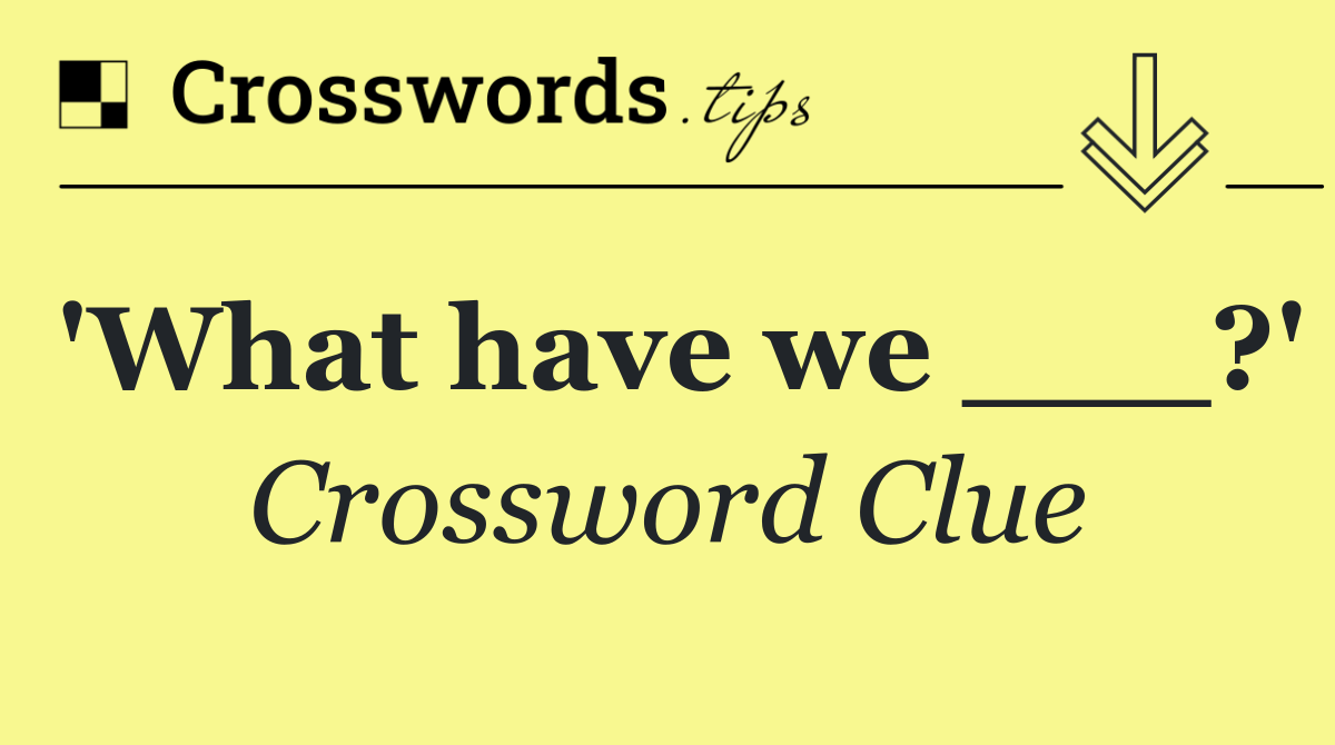 'What have we ___?'