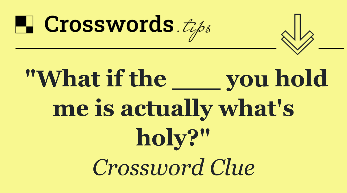 "What if the ___ you hold me is actually what's holy?"