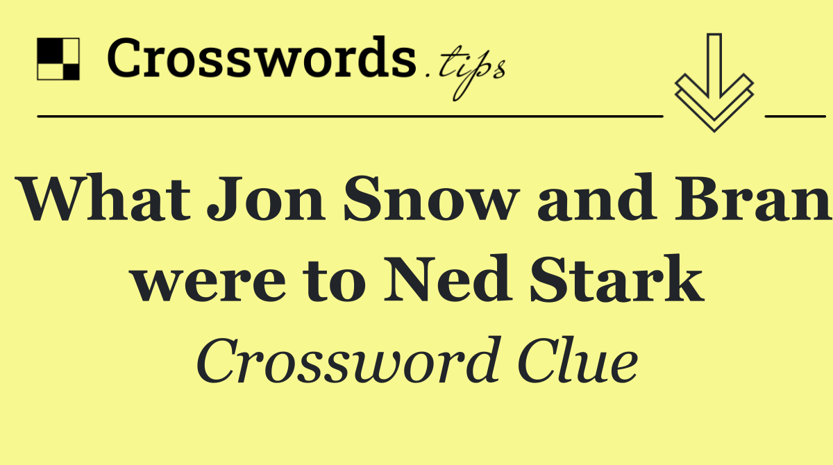 What Jon Snow and Bran were to Ned Stark