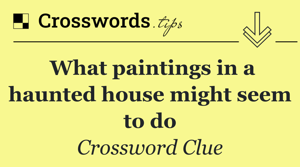 What paintings in a haunted house might seem to do