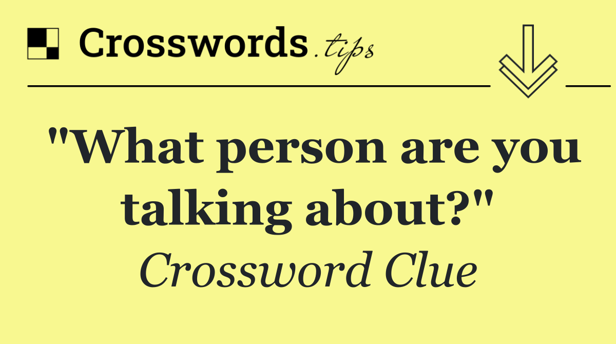 "What person are you talking about?"