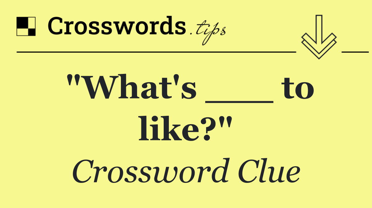 "What's ___ to like?"