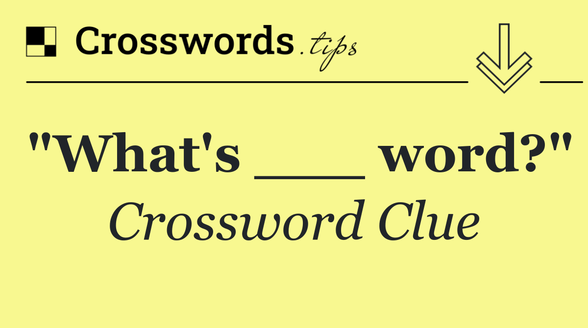 "What's ___ word?"