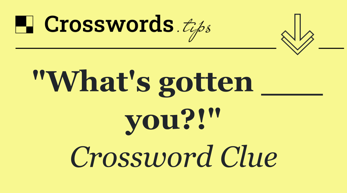 "What's gotten ___ you?!"