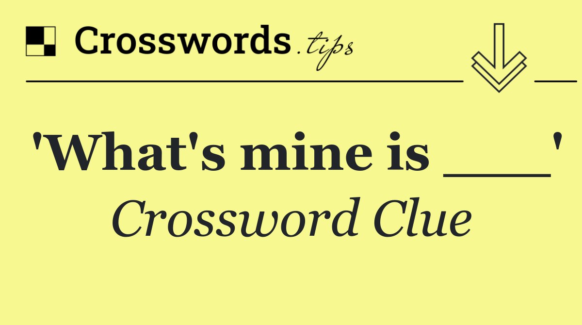 'What's mine is ___'