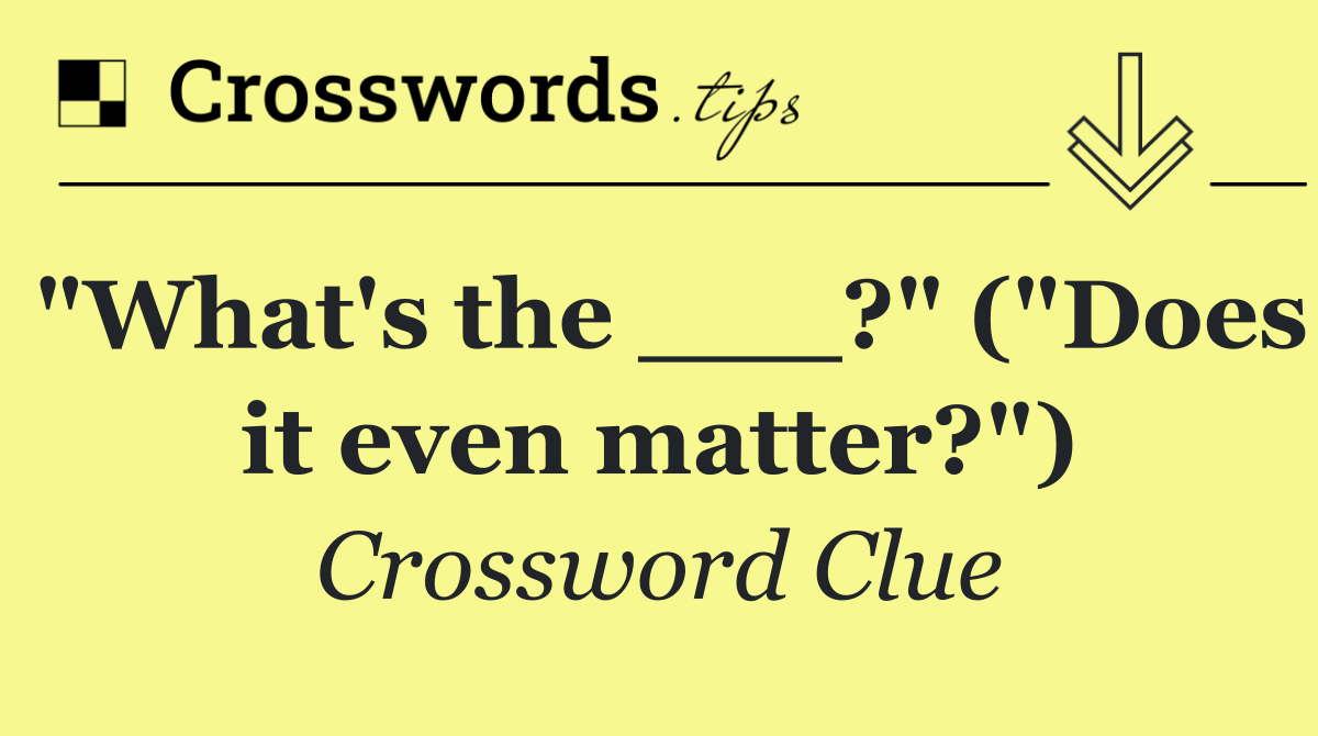 "What's the ___?" ("Does it even matter?")