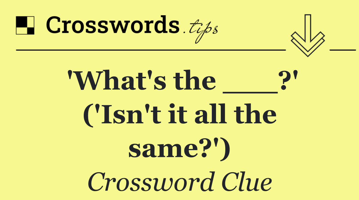 'What's the ___?' ('Isn't it all the same?')