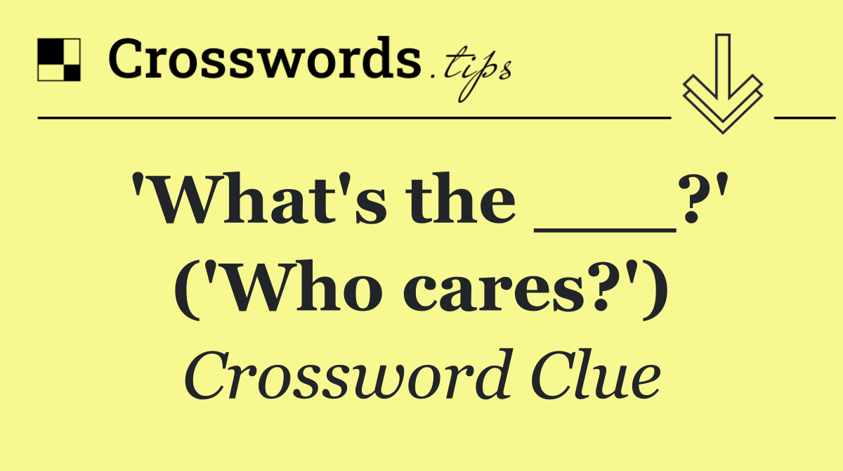 'What's the ___?' ('Who cares?')