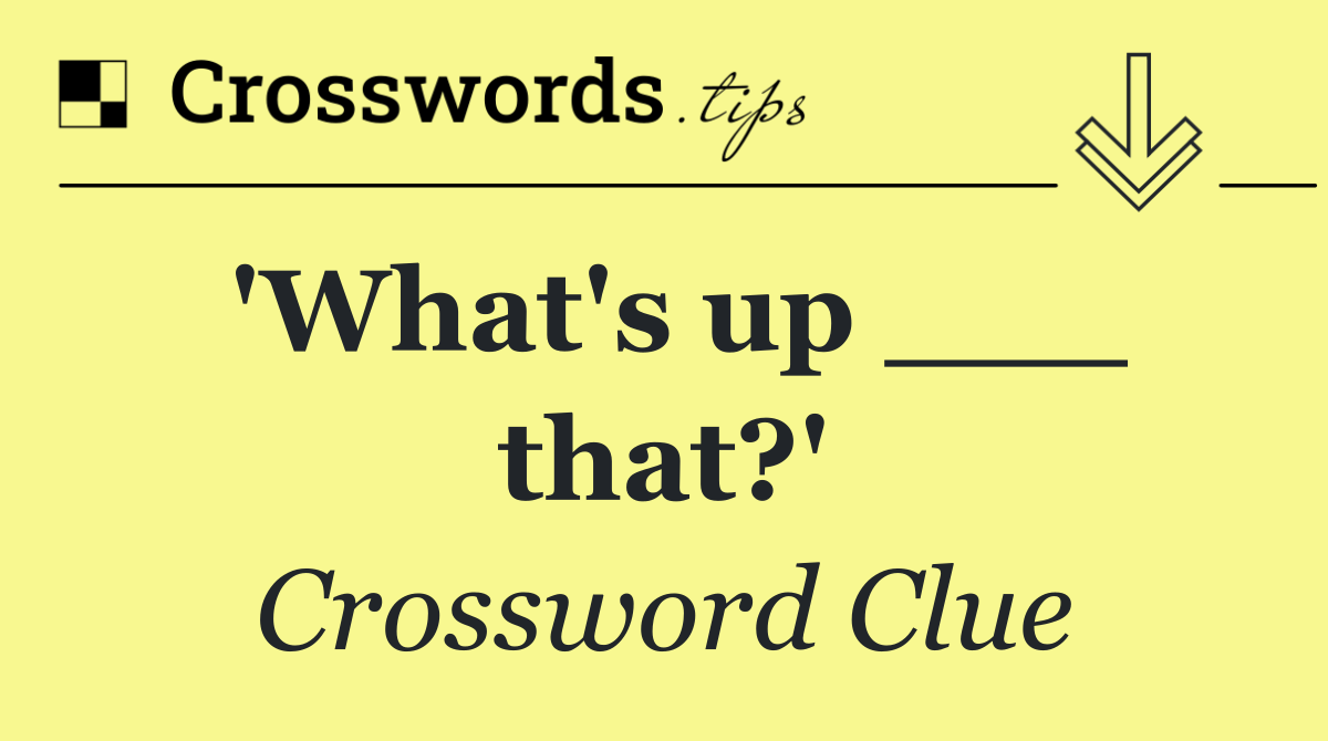 'What's up ___ that?'