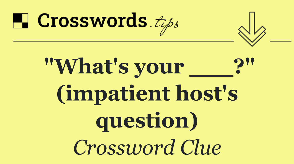 "What's your ___?" (impatient host's question)