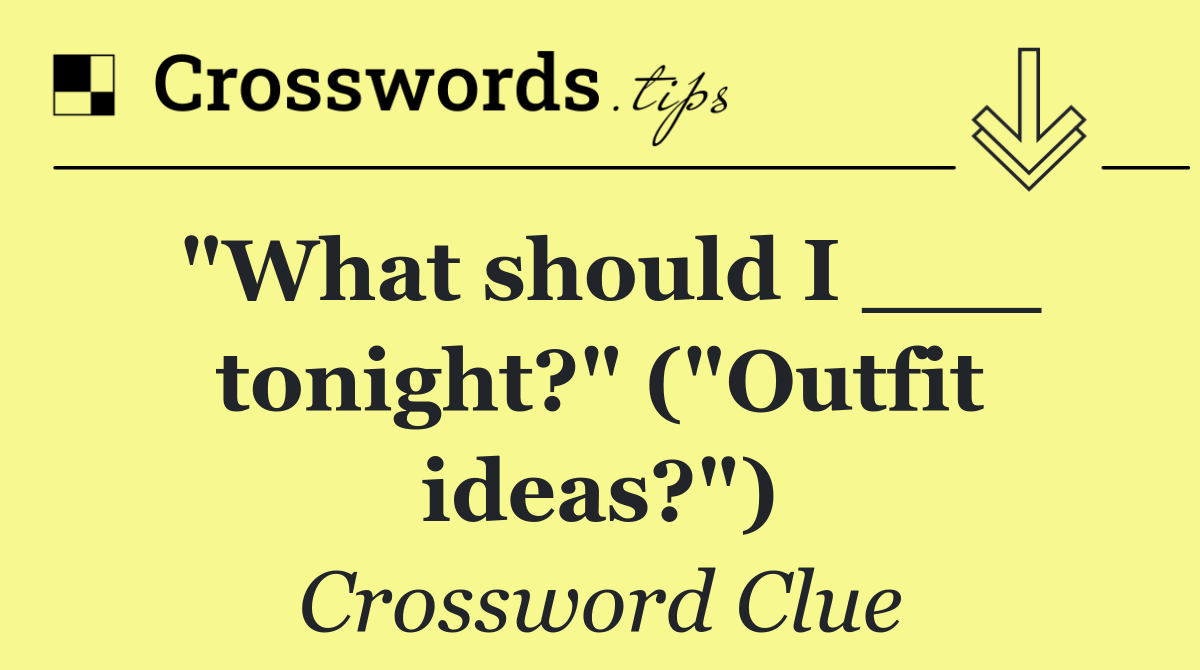 "What should I ___ tonight?" ("Outfit ideas?")