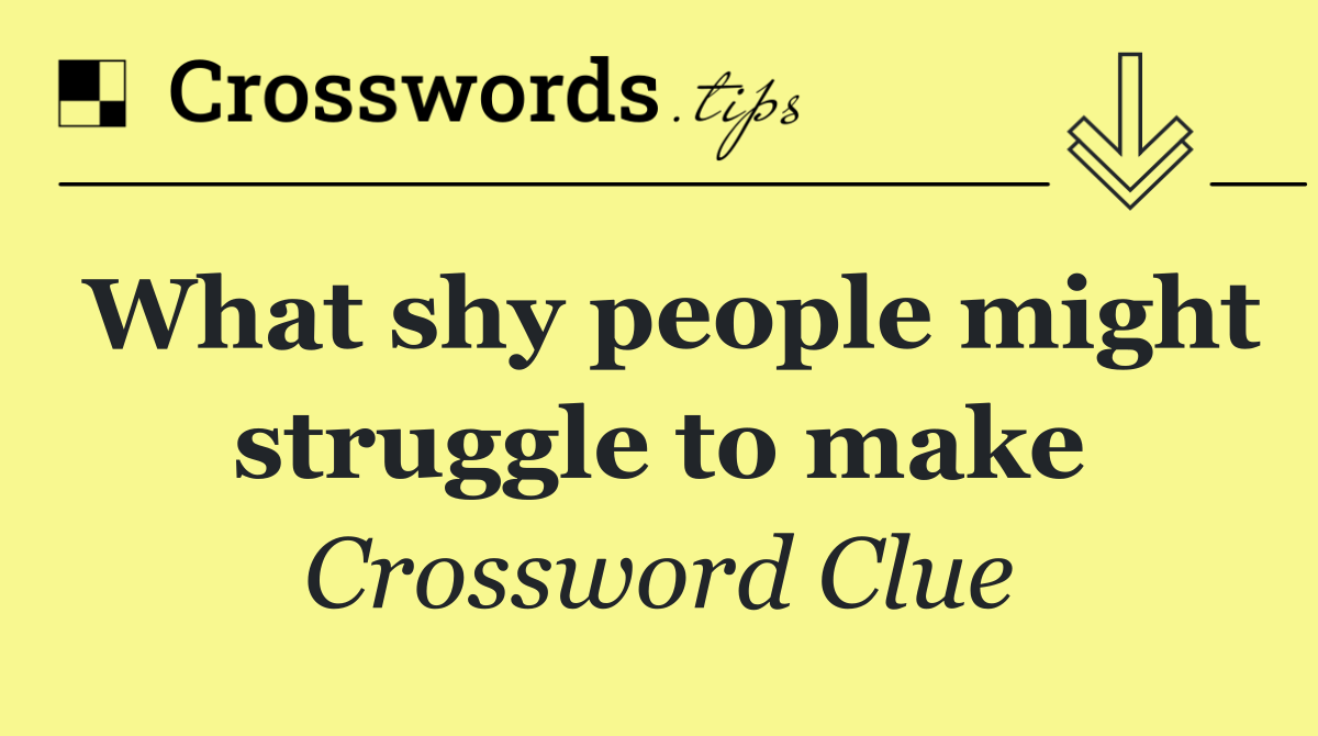 What shy people might struggle to make