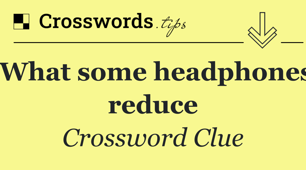 What some headphones reduce