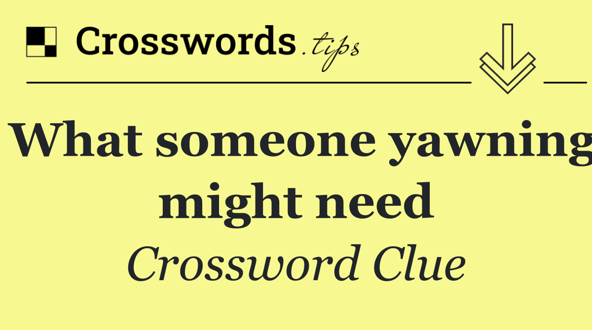 What someone yawning might need