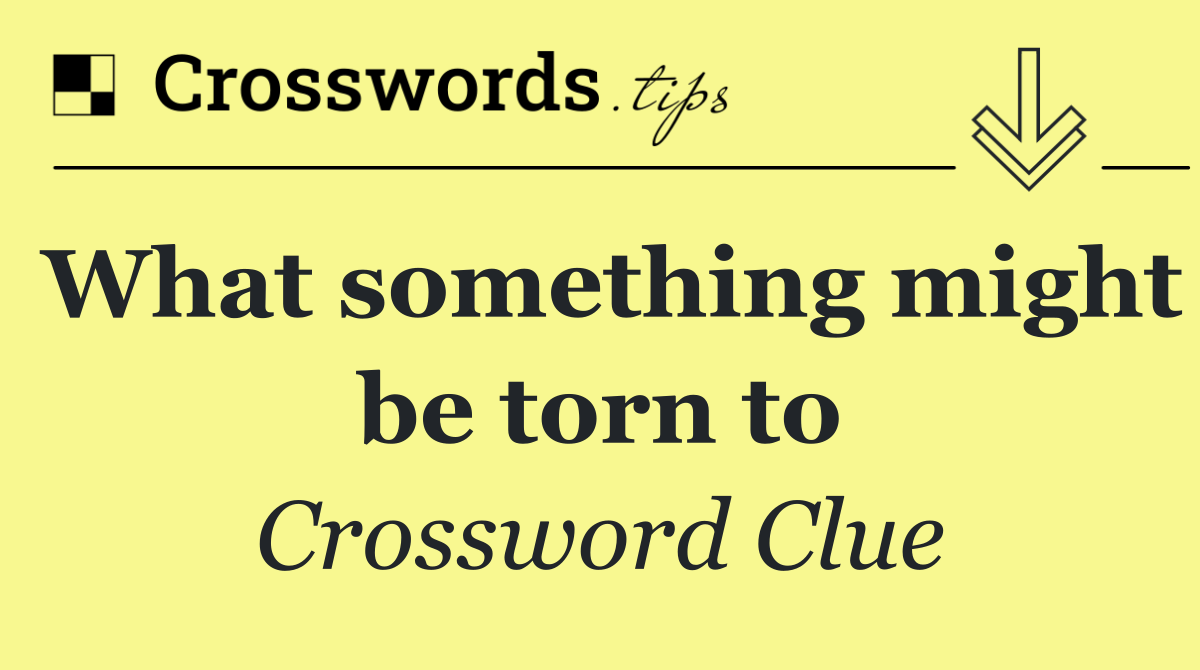 What something might be torn to