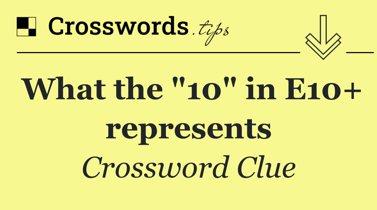 What the "10" in E10+ represents