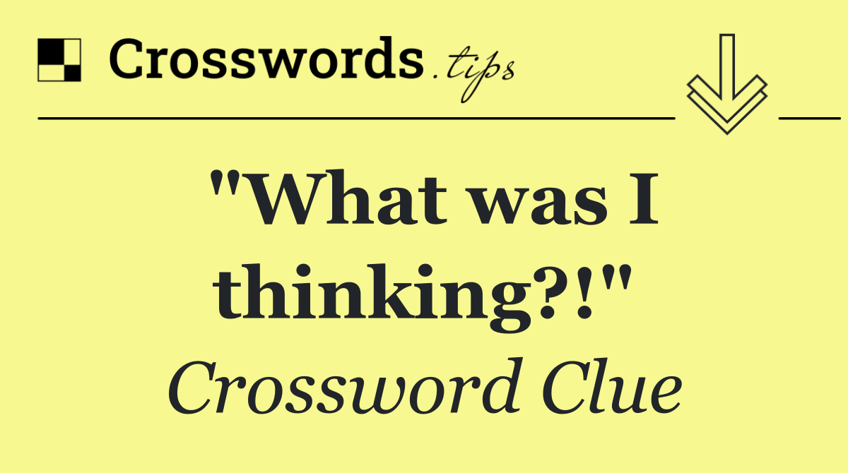 "What was I thinking?!"