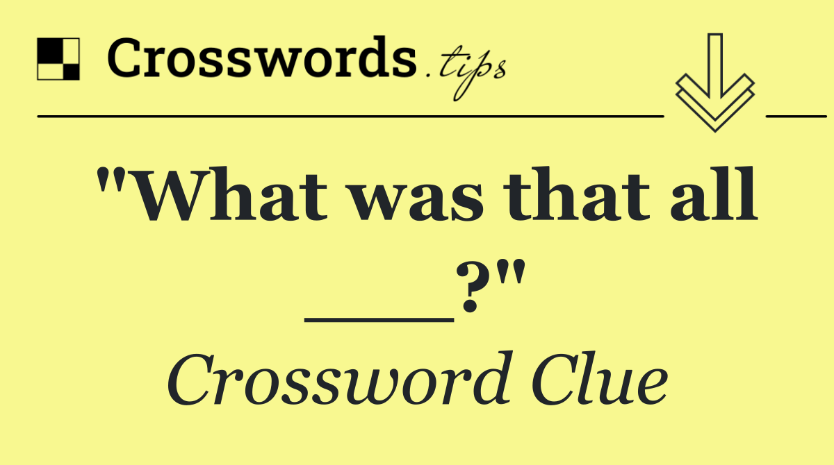 "What was that all ___?"