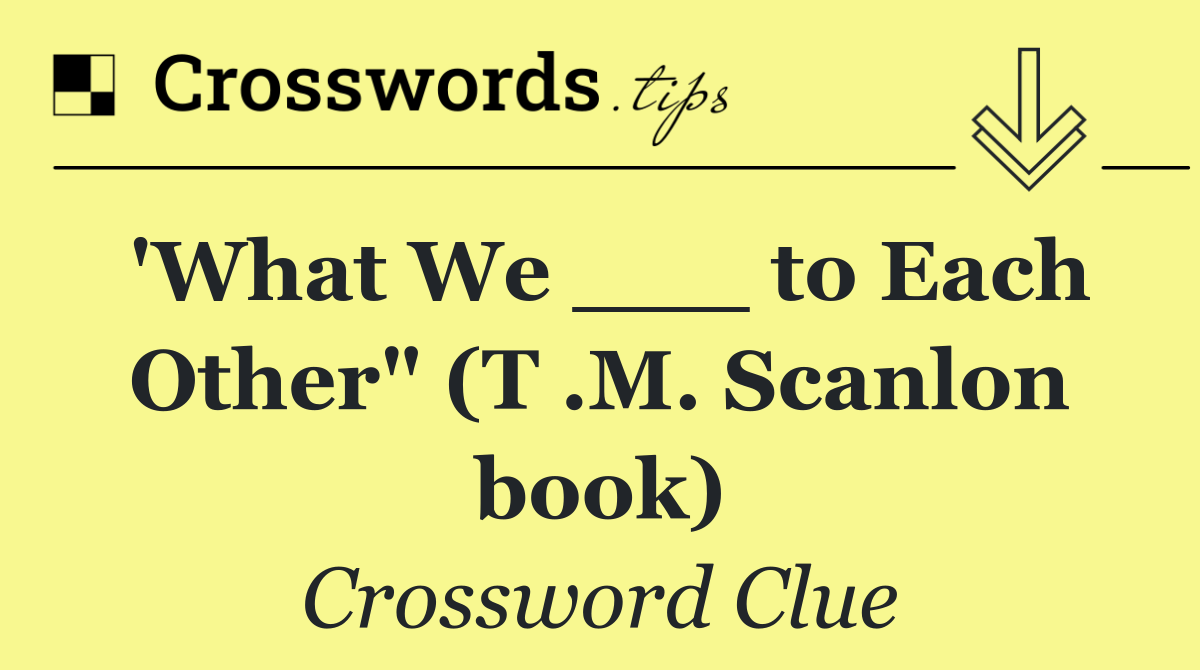 'What We ___ to Each Other" (T .M. Scanlon book)