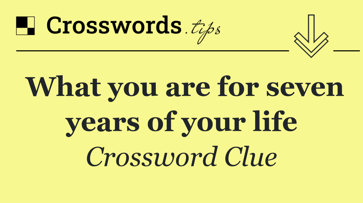What you are for seven years of your life