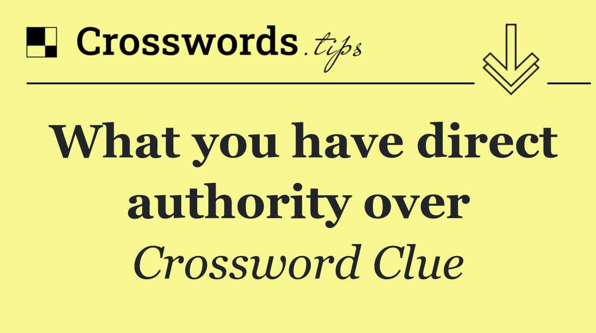 What you have direct authority over