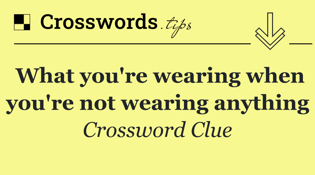 What you're wearing when you're not wearing anything