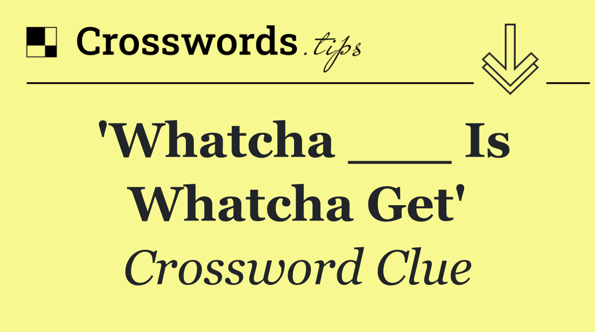 'Whatcha ___ Is Whatcha Get'