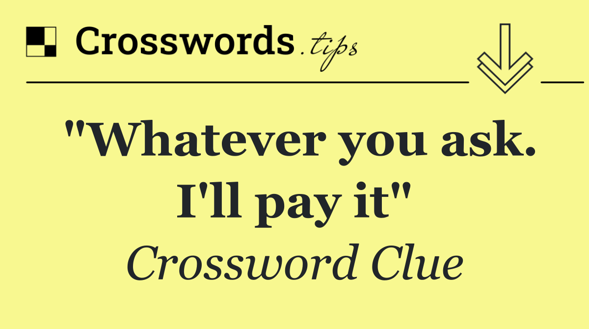 "Whatever you ask. I'll pay it"