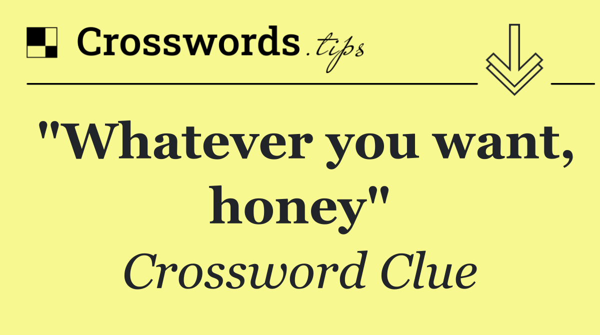 "Whatever you want, honey"