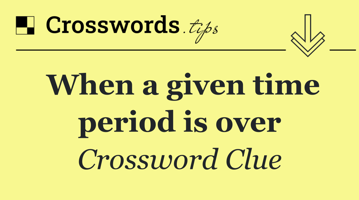 When a given time period is over