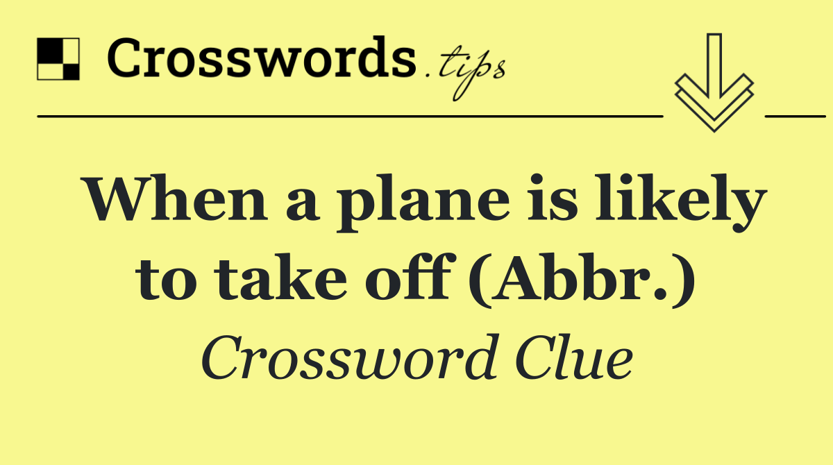 When a plane is likely to take off (Abbr.)